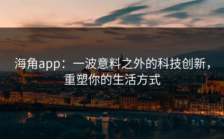 海角app：一波意料之外的科技创新，重塑你的生活方式