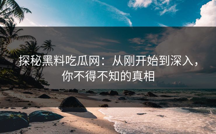 探秘黑料吃瓜网：从刚开始到深入，你不得不知的真相