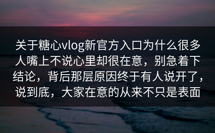 关于糖心vlog新官方入口为什么很多人嘴上不说心里却很在意，别急着下结论，背后那层原因终于有人说开了，说到底，大家在意的从来不只是表面