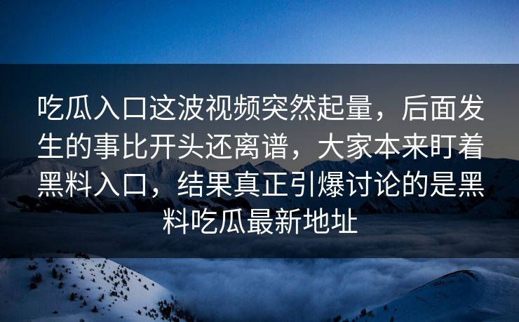 吃瓜入口这波视频突然起量，后面发生的事比开头还离谱，大家本来盯着黑料入口，结果真正引爆讨论的是黑料吃瓜最新地址