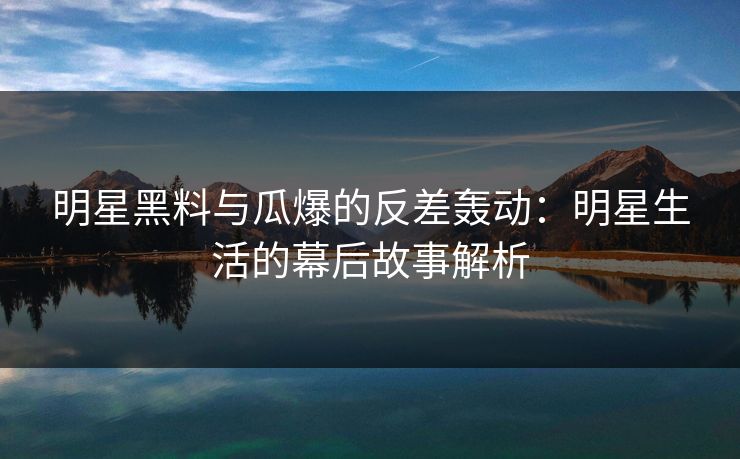 明星黑料与瓜爆的反差轰动：明星生活的幕后故事解析