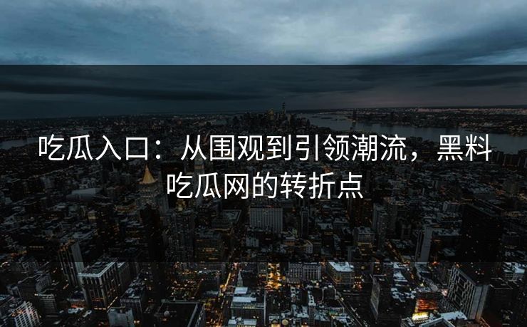 吃瓜入口：从围观到引领潮流，黑料吃瓜网的转折点