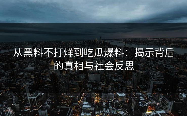 从黑料不打烊到吃瓜爆料：揭示背后的真相与社会反思