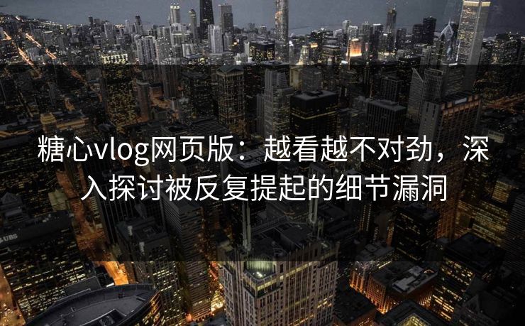 糖心vlog网页版：越看越不对劲，深入探讨被反复提起的细节漏洞