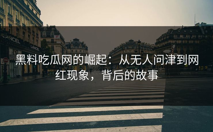 黑料吃瓜网的崛起：从无人问津到网红现象，背后的故事