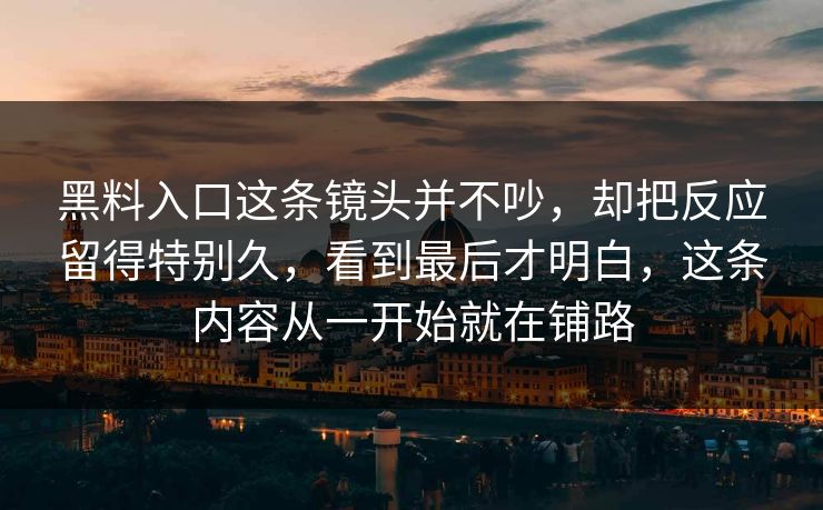 黑料入口这条镜头并不吵，却把反应留得特别久，看到最后才明白，这条内容从一开始就在铺路