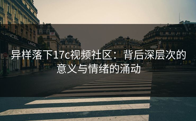 异样落下17c视频社区：背后深层次的意义与情绪的涌动