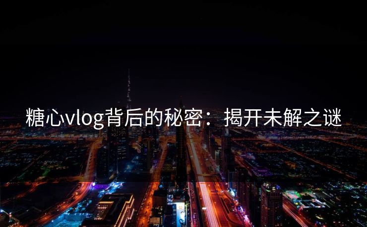 糖心vlog背后的秘密：揭开未解之谜