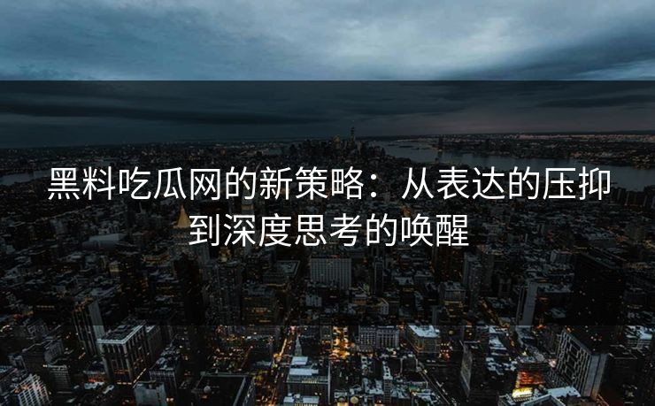 黑料吃瓜网的新策略：从表达的压抑到深度思考的唤醒