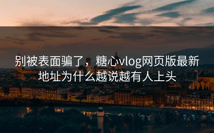别被表面骗了，糖心vlog网页版最新地址为什么越说越有人上头