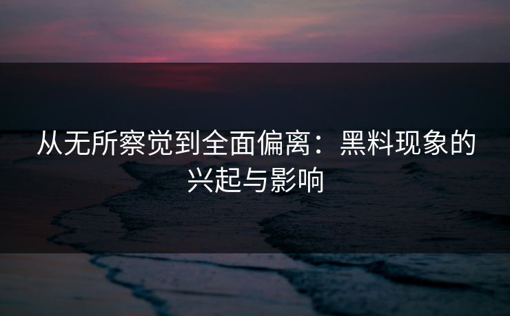 从无所察觉到全面偏离：黑料现象的兴起与影响