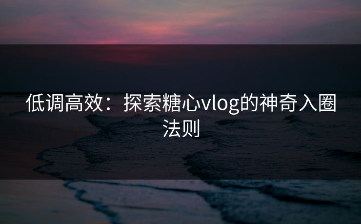 低调高效：探索糖心vlog的神奇入圈法则