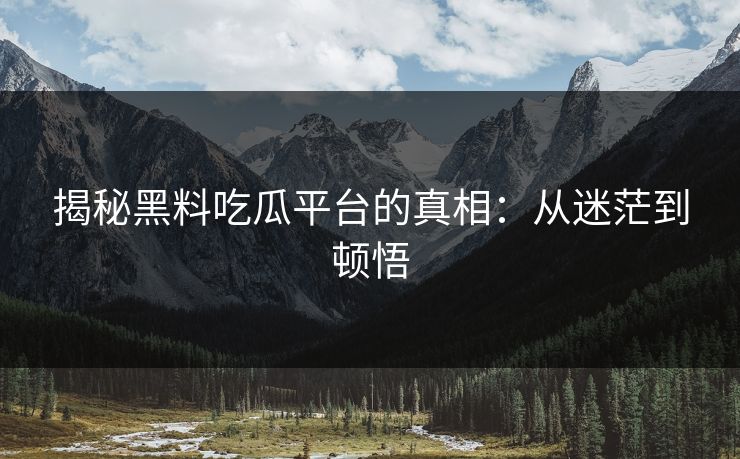 揭秘黑料吃瓜平台的真相：从迷茫到顿悟