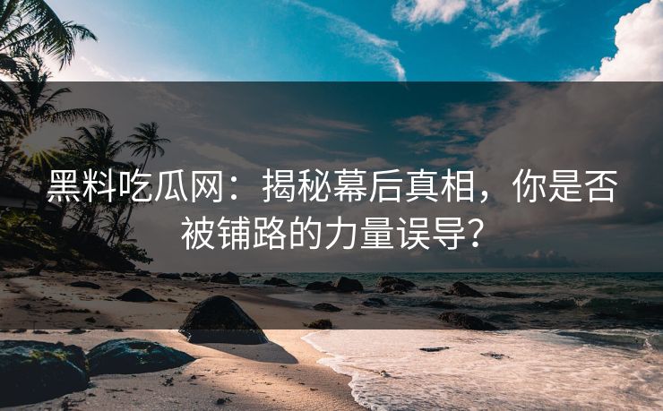 黑料吃瓜网：揭秘幕后真相，你是否被铺路的力量误导？