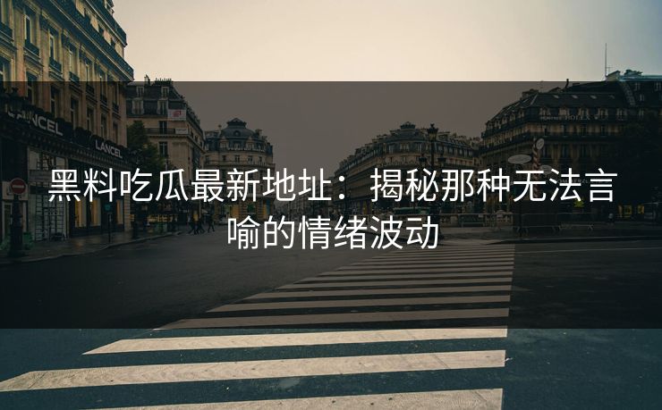 黑料吃瓜最新地址：揭秘那种无法言喻的情绪波动