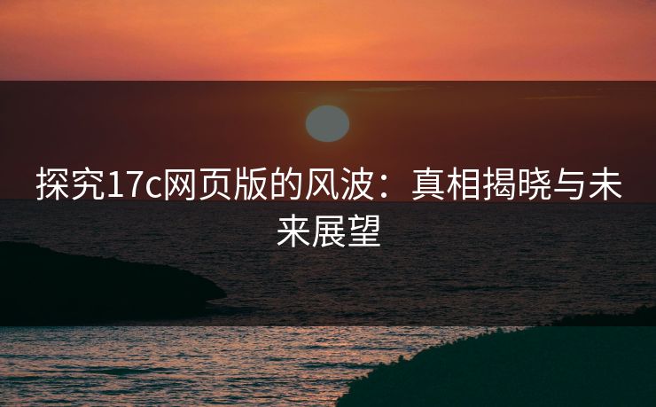 探究17c网页版的风波：真相揭晓与未来展望