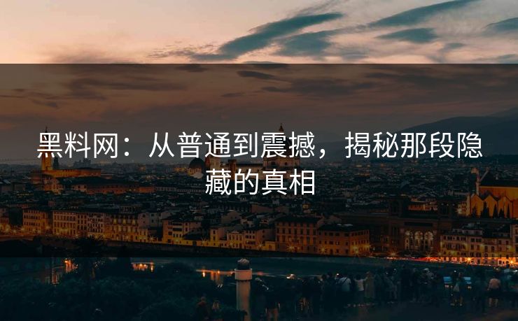 黑料网：从普通到震撼，揭秘那段隐藏的真相