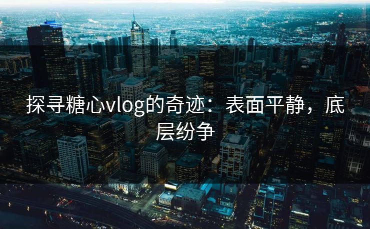 探寻糖心vlog的奇迹：表面平静，底层纷争