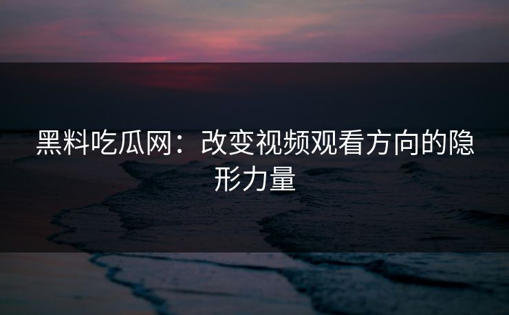 黑料吃瓜网：改变视频观看方向的隐形力量