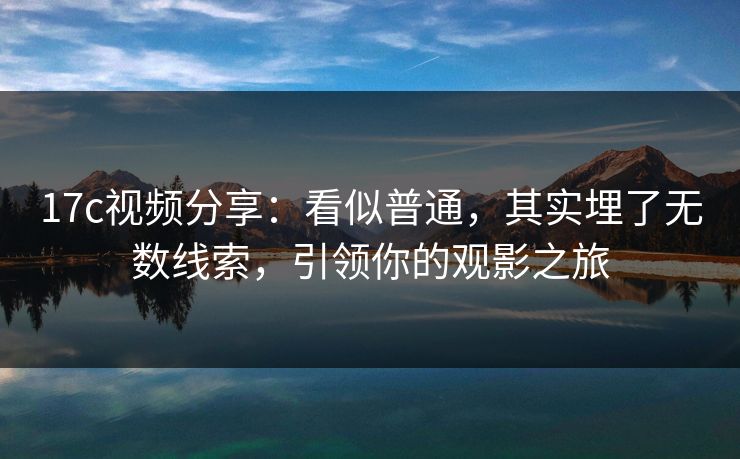 17c视频分享：看似普通，其实埋了无数线索，引领你的观影之旅