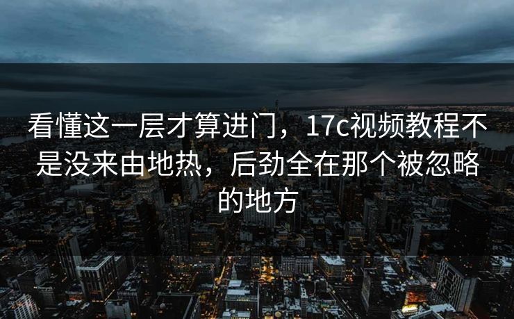 看懂这一层才算进门，17c视频教程不是没来由地热，后劲全在那个被忽略的地方