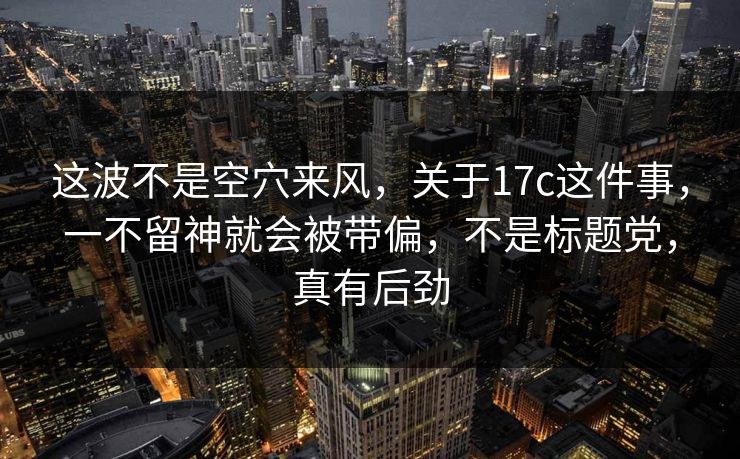 这波不是空穴来风，关于17c这件事，一不留神就会被带偏，不是标题党，真有后劲