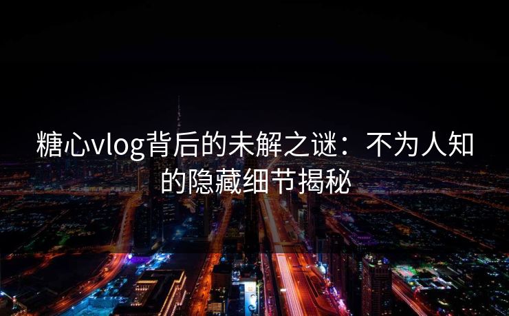 糖心vlog背后的未解之谜：不为人知的隐藏细节揭秘