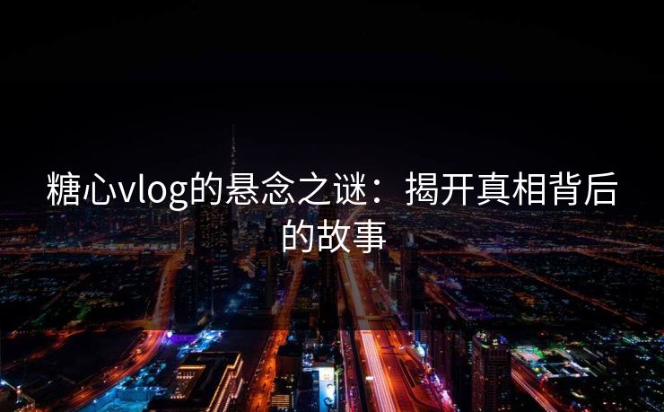 糖心vlog的悬念之谜：揭开真相背后的故事