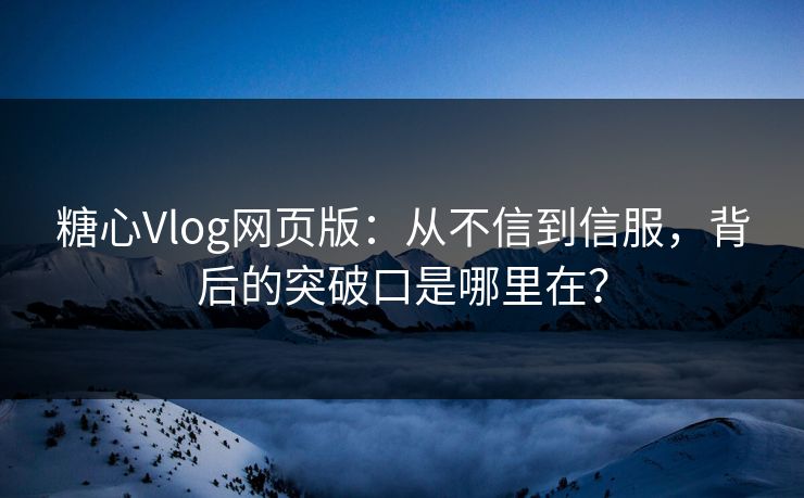 糖心Vlog网页版：从不信到信服，背后的突破口是哪里在？