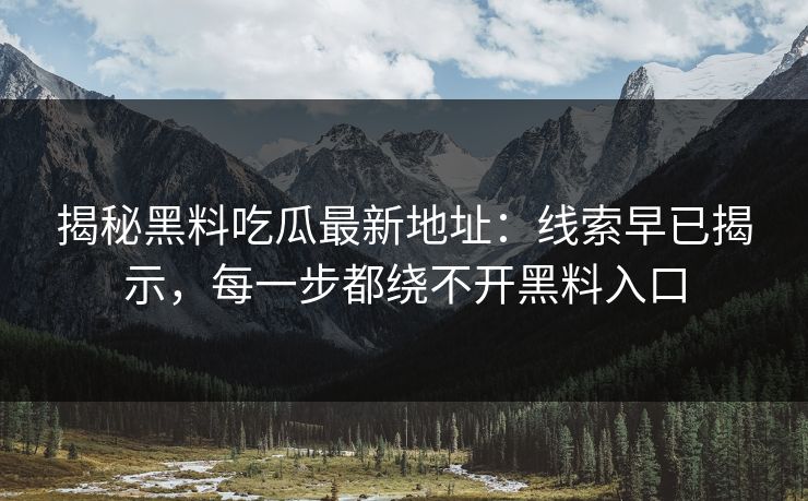 揭秘黑料吃瓜最新地址:线索早已揭示,每一步都绕不开黑料入口 揭秘黑料吃瓜最新地址:线索早已揭示,每一步都绕不开黑料入口