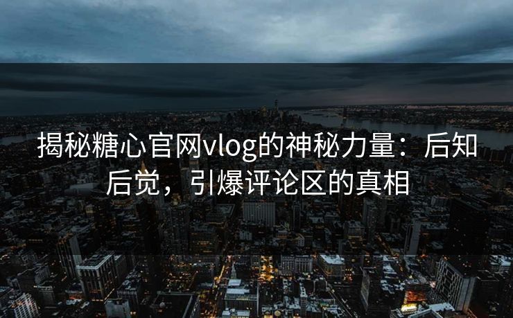 揭秘糖心官网vlog的神秘力量:后知后觉,引爆评论区的真相 揭秘糖心官网vlog的神秘力量:后知后觉,引爆评论区的真相