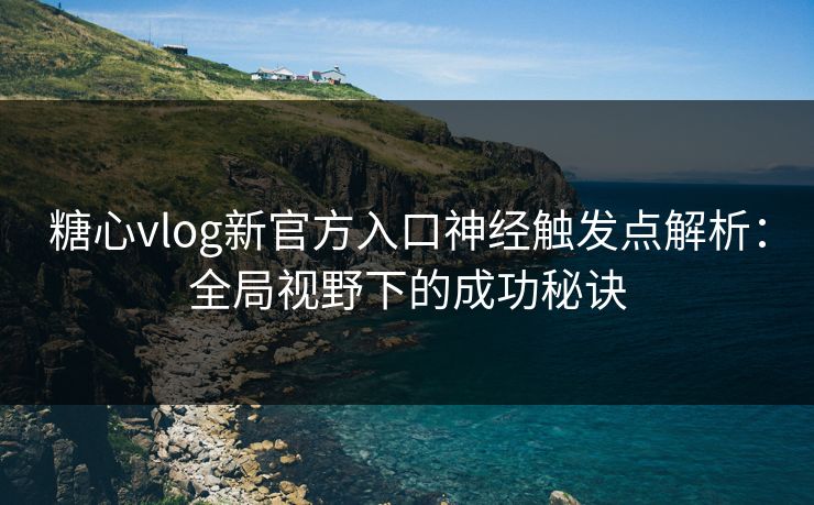 糖心vlog新官方入口神经触发点解析:全局视野下的成功秘诀 糖心vlog新官方入口神经触发点解析:全局视野下的成功秘诀