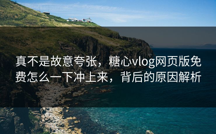 真不是故意夸张,糖心vlog网页版免费怎么一下冲上来,背后的原因解析 真不是故意夸张,糖心vlog网页版免费怎么一下冲上来,背后的原因解析