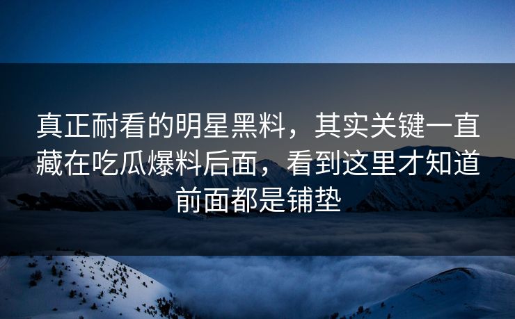 真正耐看的明星黑料，其实关键一直藏在吃瓜爆料后面，看到这里才知道前面都是铺垫