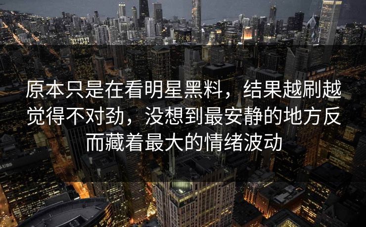 原本只是在看明星黑料，结果越刷越觉得不对劲，没想到最安静的地方反而藏着最大的情绪波动