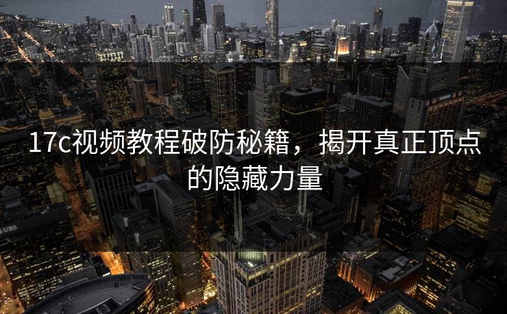 17c视频教程破防秘籍，揭开真正顶点的隐藏力量
