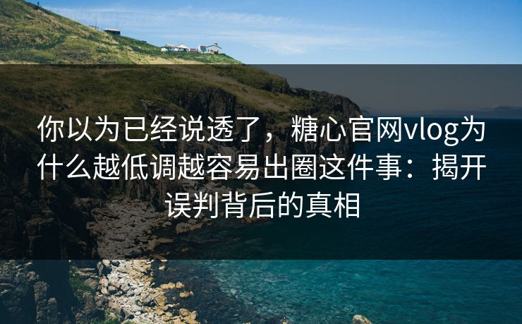 你以为已经说透了，糖心官网vlog为什么越低调越容易出圈这件事：揭开误判背后的真相