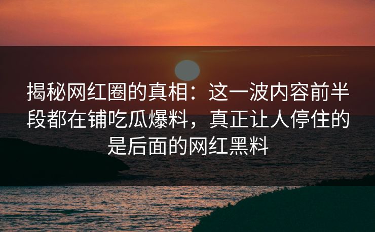 揭秘网红圈的真相：这一波内容前半段都在铺吃瓜爆料，真正让人停住的是后面的网红黑料