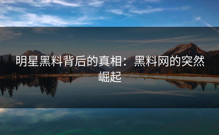 明星黑料背后的真相：黑料网的突然崛起