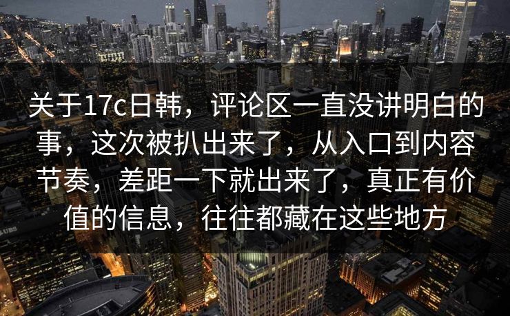 关于17c日韩，评论区一直没讲明白的事，这次被扒出来了，从入口到内容节奏，差距一下就出来了，真正有价值的信息，往往都藏在这些地方