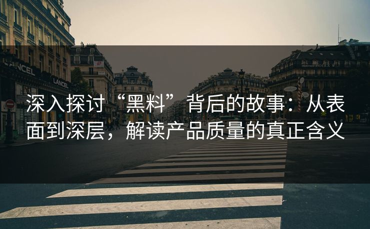 深入探讨“黑料”背后的故事：从表面到深层，解读产品质量的真正含义