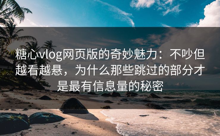 糖心vlog网页版的奇妙魅力:不吵但越看越悬,为什么那些跳过的部分才是最有信息量的秘密 糖心vlog网页版的奇妙魅力:不吵但越看越悬,为什么那些跳过的部分才是最有信息量的秘密