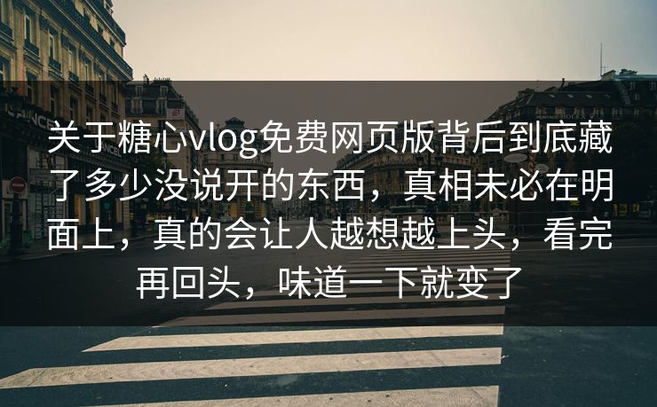关于糖心vlog免费网页版背后到底藏了多少没说开的东西，真相未必在明面上，真的会让人越想越上头，看完再回头，味道一下就变了