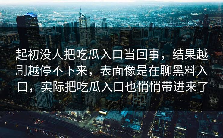 起初没人把吃瓜入口当回事，结果越刷越停不下来，表面像是在聊黑料入口，实际把吃瓜入口也悄悄带进来了