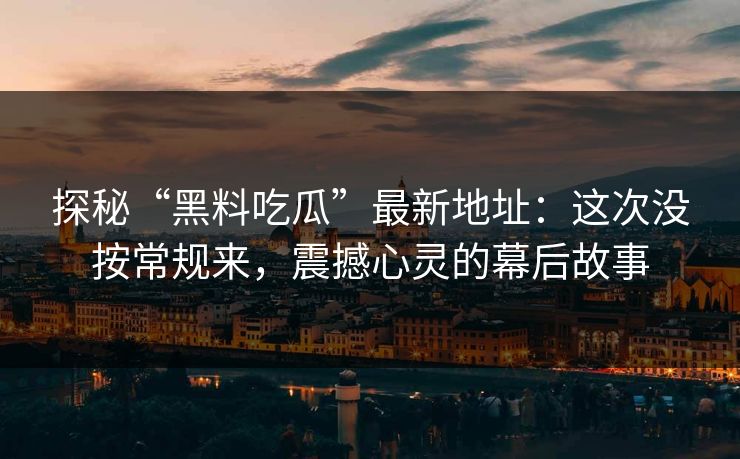 探秘“黑料吃瓜”最新地址：这次没按常规来，震撼心灵的幕后故事