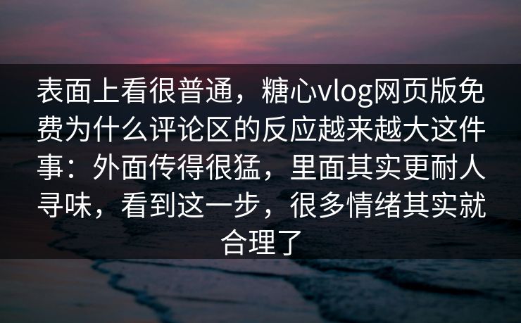 表面上看很普通,糖心vlog网页版免费为什么评论区的反应越来越大这件事:外面传得很猛,里面其实更耐人寻味,看到这一步,很多情绪其实就合理了 表面上看很普通,糖心vlog网页版免费为什么评论区的反应越来越大这件事:外面传得很猛,里面其实更耐人寻味,看到这一步,很多情绪其实就合理了