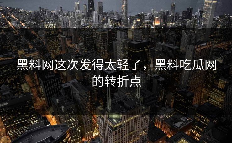 黑料网这次发得太轻了,黑料吃瓜网的转折点 黑料网这次发得太轻了,黑料吃瓜网的转折点