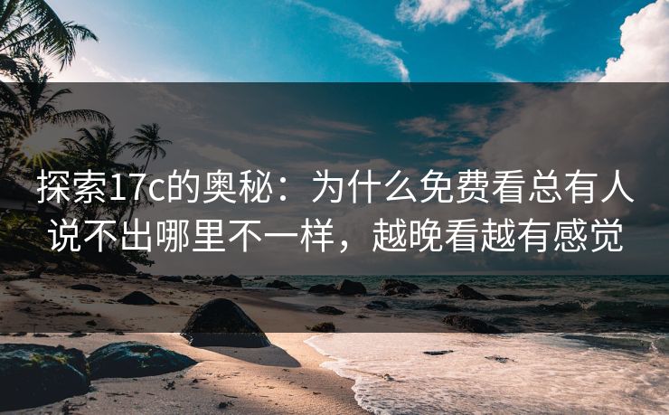 探索17c的奥秘:为什么免费看总有人说不出哪里不一样,越晚看越有感觉 探索17c的奥秘:为什么免费看总有人说不出哪里不一样,越晚看越有感觉