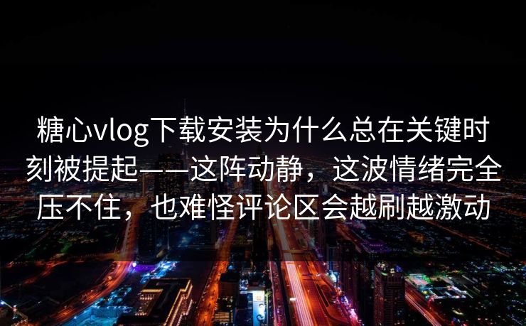 糖心vlog下载安装为什么总在关键时刻被提起——这阵动静，这波情绪完全压不住，也难怪评论区会越刷越激动