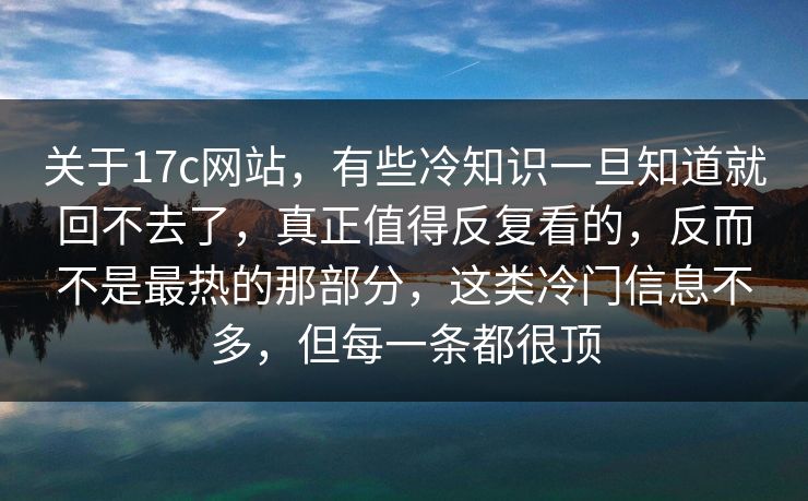 关于17c网站，有些冷知识一旦知道就回不去了，真正值得反复看的，反而不是最热的那部分，这类冷门信息不多，但每一条都很顶